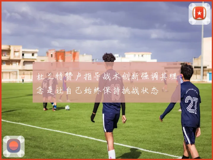 杜兰特赞卢指导战术创新强调其理念是让自己始终保持挑战状态