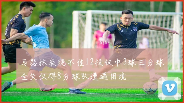 马瑟林表现不佳12投仅中3球三分球全失仅得8分球队遭遇困境