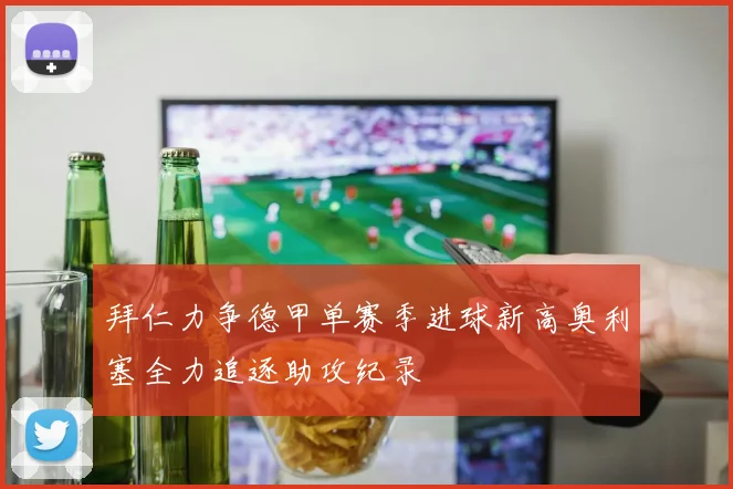 拜仁力争德甲单赛季进球新高奥利塞全力追逐助攻纪录