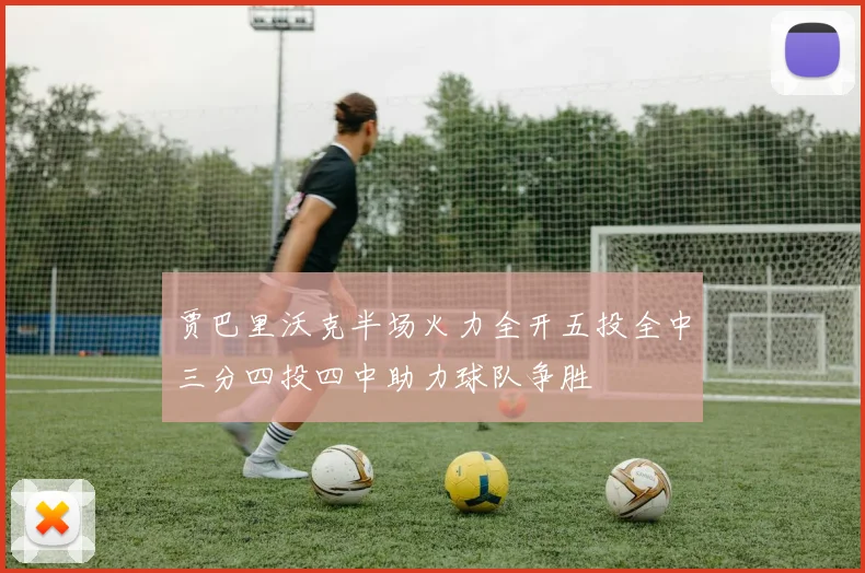贾巴里沃克半场火力全开五投全中三分四投四中助力球队争胜