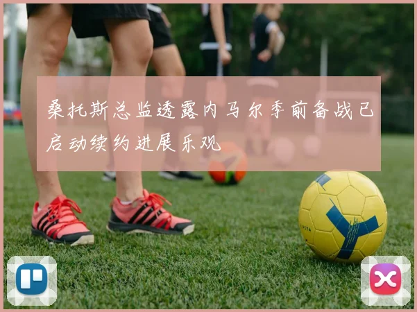 桑托斯总监透露内马尔季前备战已启动续约进展乐观