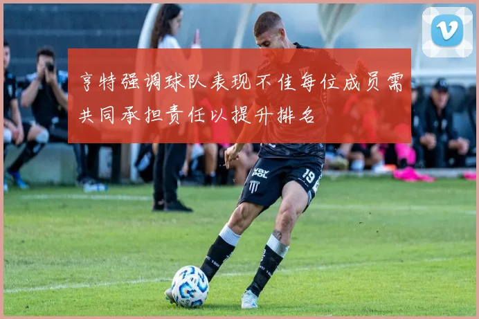亨特强调球队表现不佳每位成员需共同承担责任以提升排名