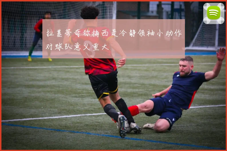 拉基蒂奇称梅西是冷静领袖小动作对球队意义重大