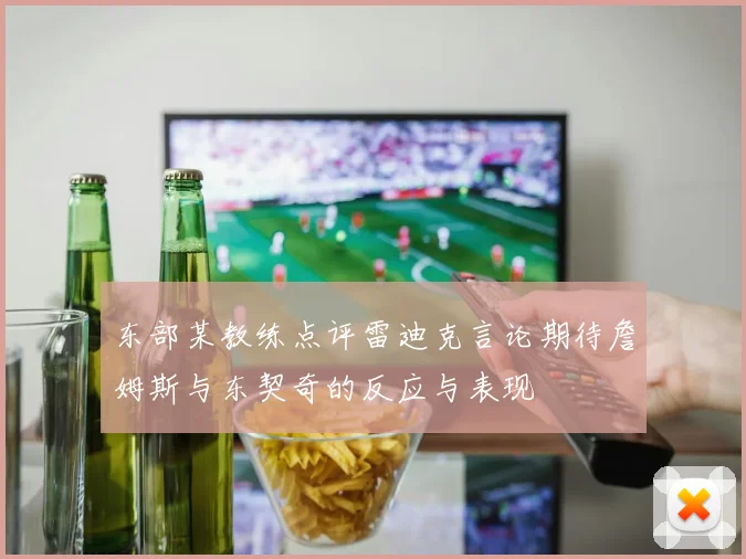 东部某教练点评雷迪克言论期待詹姆斯与东契奇的反应与表现