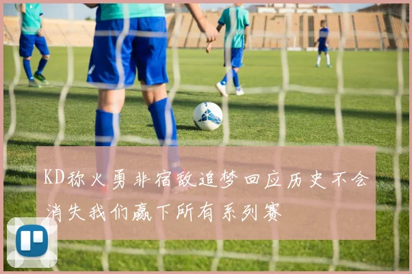 KD称火勇非宿敌追梦回应历史不会消失我们赢下所有系列赛
