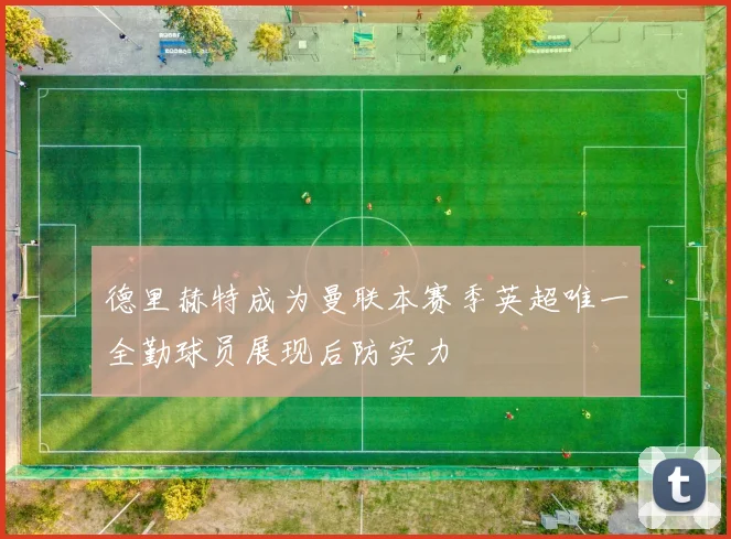 德里赫特成为曼联本赛季英超唯一全勤球员展现后防实力