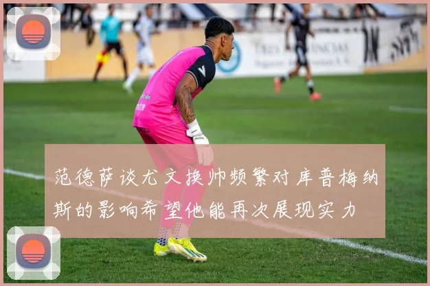 范德萨谈尤文换帅频繁对库普梅纳斯的影响希望他能再次展现实力