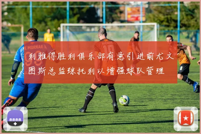 利雅得胜利俱乐部有意引进前尤文图斯总监琼托利以增强球队管理