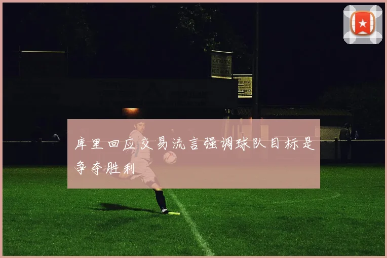 库里回应交易流言强调球队目标是争夺胜利