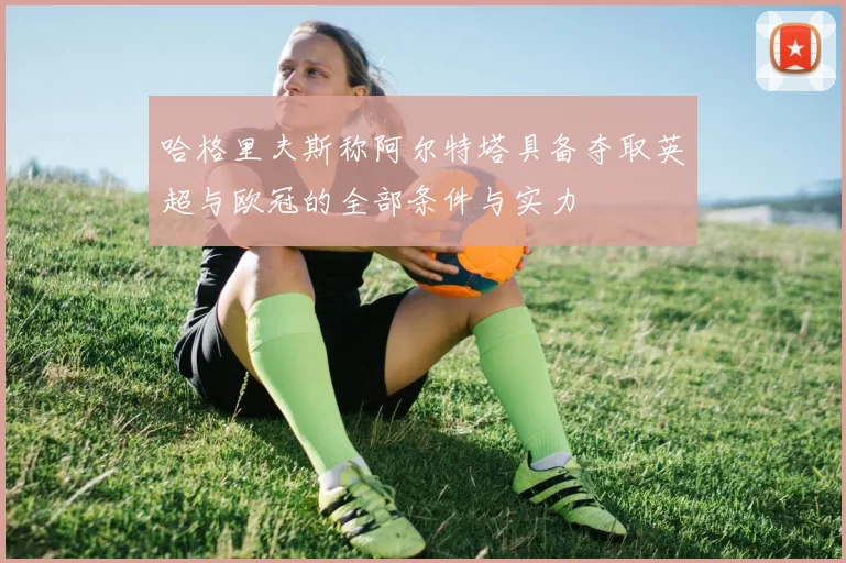 哈格里夫斯称阿尔特塔具备夺取英超与欧冠的全部条件与实力