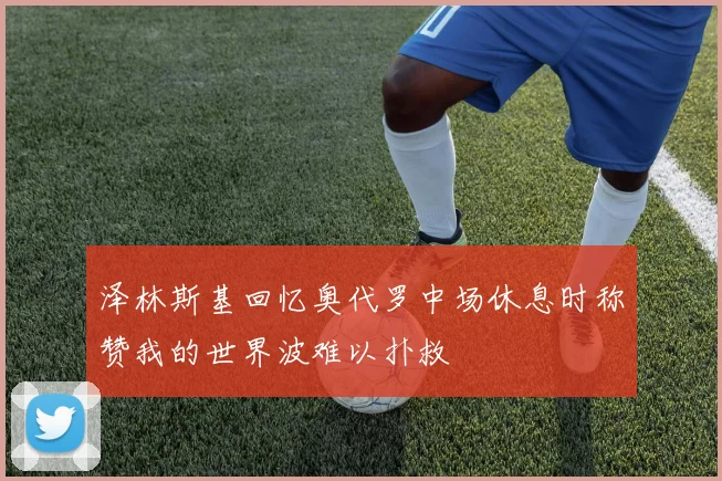 泽林斯基回忆奥代罗中场休息时称赞我的世界波难以扑救