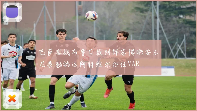 巴萨客战布鲁日裁判阵容揭晓安东尼泰勒执法阿特维尔担任VAR
