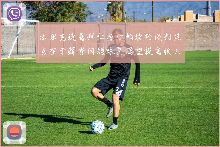 法尔克透露拜仁与于帕续约谈判焦点在于薪资问题球员渴望提高收入