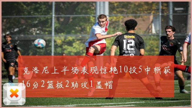 克洛尼上半场表现惊艳10投5中斩获16分2篮板2助攻1盖帽