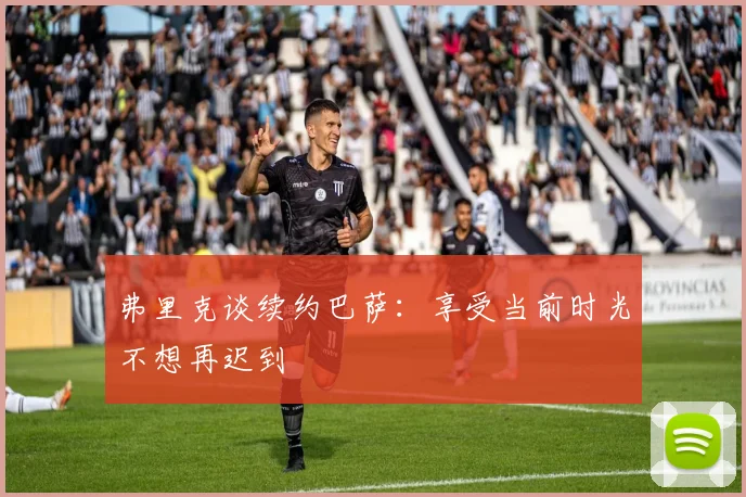 弗里克谈续约巴萨：享受当前时光不想再迟到
